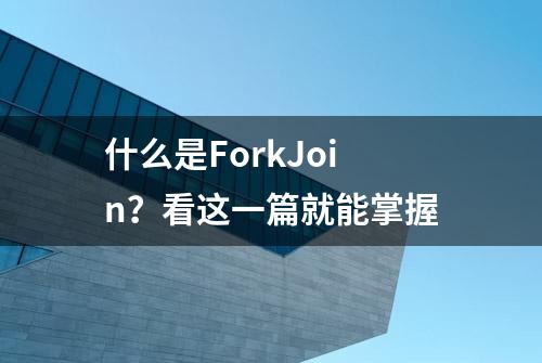 什么是ForkJoin？看这一篇就能掌握