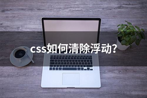 css如何清除浮动？