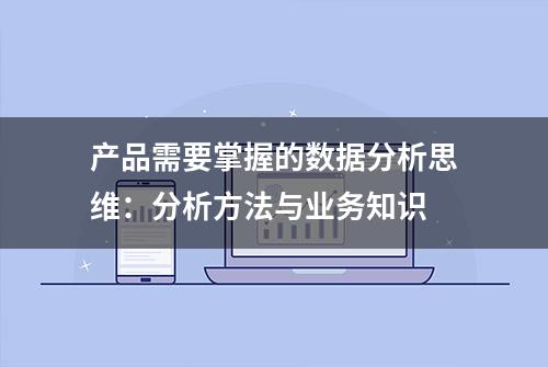 产品需要掌握的数据分析思维：分析方法与业务知识