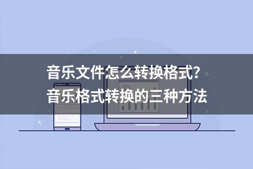 音乐文件怎么转换格式？音乐格式转换的三种方法