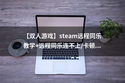 【双人游戏】steam远程同乐教学+远程同乐连不上/卡顿加速器推荐