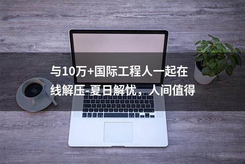 与10万+国际工程人一起在线解压-夏日解忧，人间值得