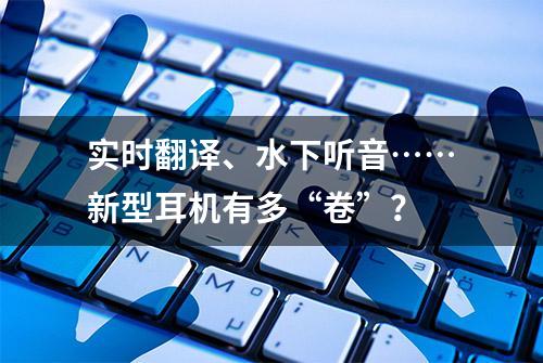 实时翻译、水下听音……新型耳机有多“卷”？