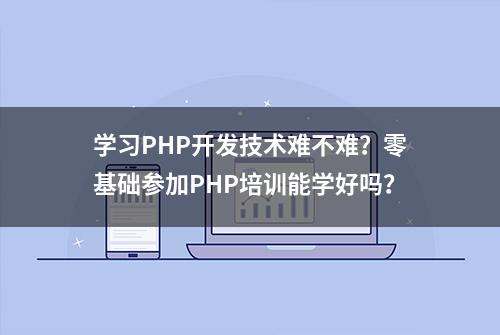 学习PHP开发技术难不难？零基础参加PHP培训能学好吗？