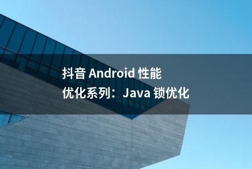 抖音 Android 性能优化系列：Java 锁优化