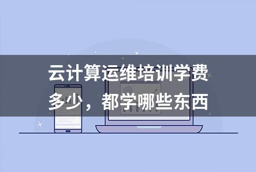 云计算运维培训学费多少，都学哪些东西