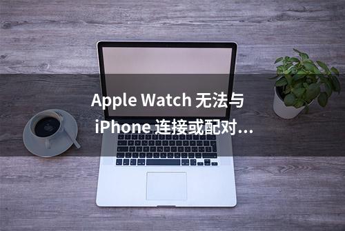 Apple Watch 无法与 iPhone 连接或配对的解决方法