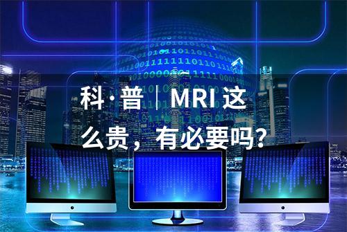 科·普｜MRI 这么贵，有必要吗？