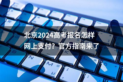 北京2024高考报名怎样网上支付？官方指南来了