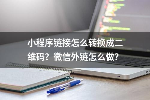 小程序链接怎么转换成二维码？微信外链怎么做？