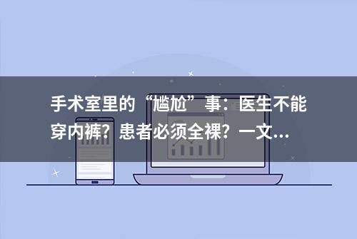 手术室里的“尴尬”事：医生不能穿内裤？患者必须全裸？一文揭秘