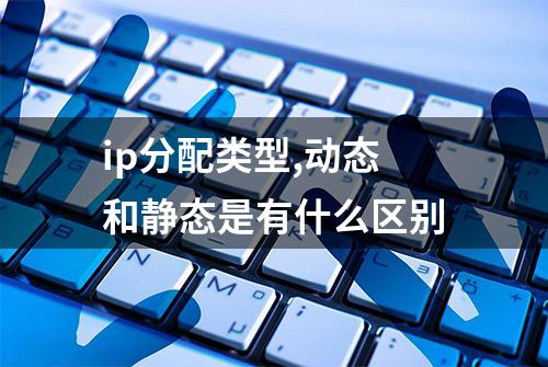 ip分配类型,动态和静态是有什么区别