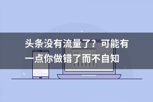 头条没有流量了？可能有一点你做错了而不自知