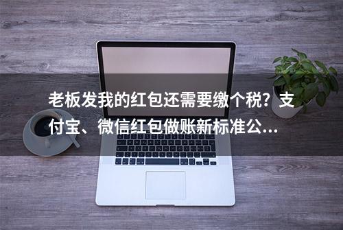 老板发我的红包还需要缴个税？支付宝、微信红包做账新标准公布！