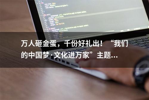 万人砸金蛋，千份好礼出！“我们的中国梦·文化进万家”主题活动圆满结束