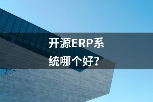 开源ERP系统哪个好？