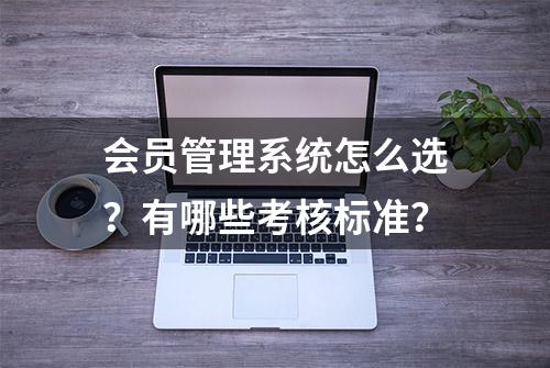 会员管理系统怎么选？有哪些考核标准？