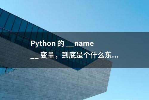 Python 的 __name__ 变量，到底是个什么东西？