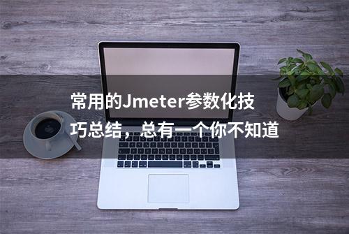 常用的Jmeter参数化技巧总结，总有一个你不知道