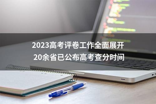 2023高考评卷工作全面展开 20余省已公布高考查分时间