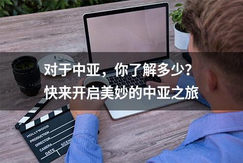 对于中亚，你了解多少？快来开启美妙的中亚之旅