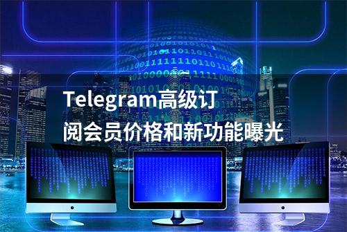 Telegram高级订阅会员价格和新功能曝光