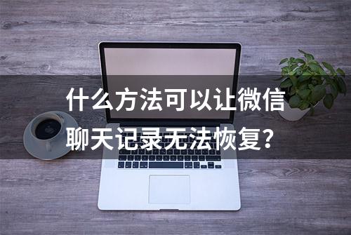 什么方法可以让微信聊天记录无法恢复？