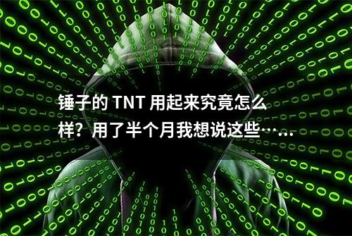 锤子的 TNT 用起来究竟怎么样？用了半个月我想说这些……