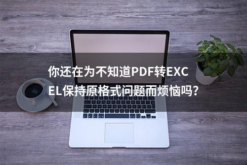 你还在为不知道PDF转EXCEL保持原格式问题而烦恼吗？