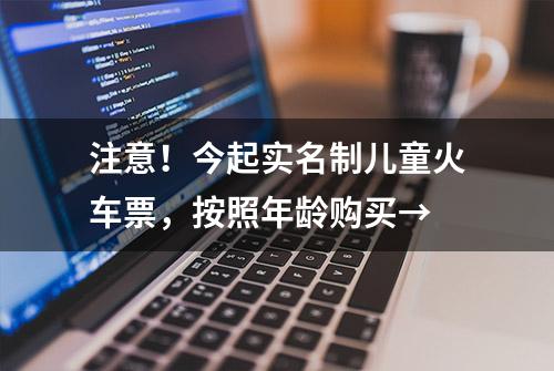 注意！今起实名制儿童火车票，按照年龄购买→