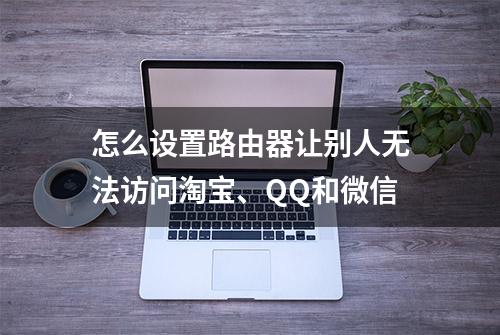 怎么设置路由器让别人无法访问淘宝、QQ和微信