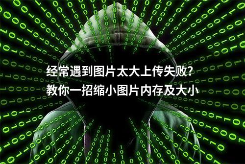 经常遇到图片太大上传失败？教你一招缩小图片内存及大小