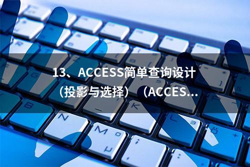 13、ACCESS简单查询设计（投影与选择）（ACCESS图解操作系列）