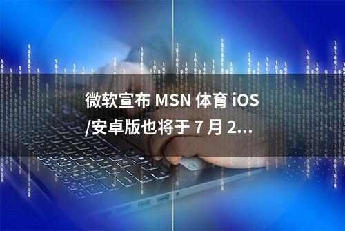 微软宣布 MSN 体育 iOS/安卓版也将于 7 月 20 日停止服务