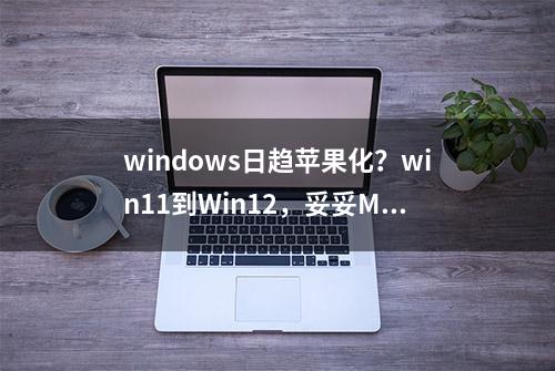 windows日趋苹果化？win11到Win12，妥妥MacOS的复刻版