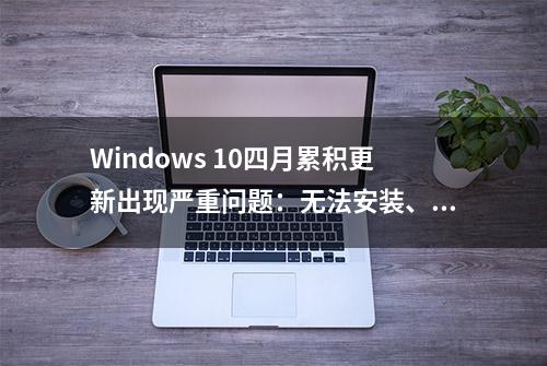 Windows 10四月累积更新出现严重问题：无法安装、性能倒退、系统崩溃