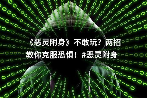 《恶灵附身》不敢玩？两招教你克服恐惧！#恶灵附身