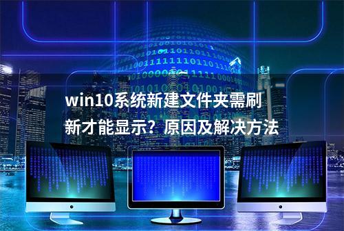 win10系统新建文件夹需刷新才能显示？原因及解决方法