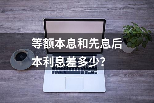 等额本息和先息后本利息差多少？