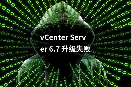 vCenter Server 6.7 升级失败