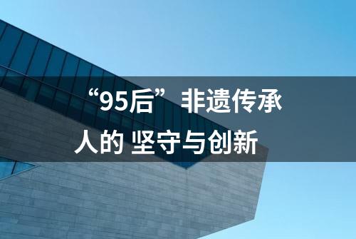 “95后”非遗传承人的 坚守与创新