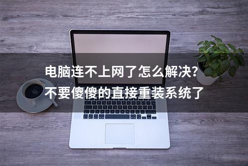 电脑连不上网了怎么解决？不要傻傻的直接重装系统了