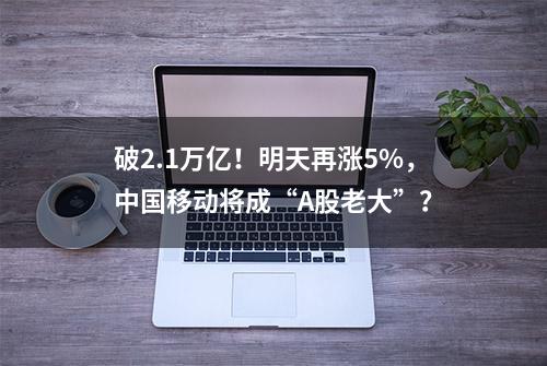 破2.1万亿！明天再涨5%，中国移动将成“A股老大”？