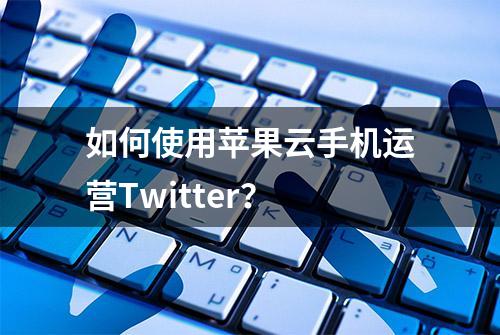 如何使用苹果云手机运营Twitter？