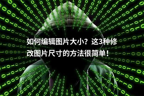 如何编辑图片大小？这3种修改图片尺寸的方法很简单！