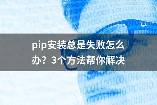 pip安装总是失败怎么办？3个方法帮你解决