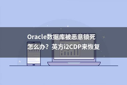 Oracle数据库被恶意锁死怎么办？英方i2CDP来恢复