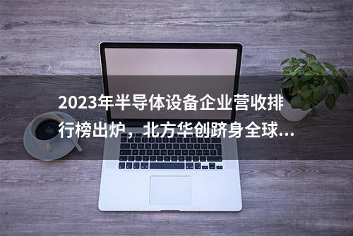 2023年半导体设备企业营收排行榜出炉，北方华创跻身全球前十！