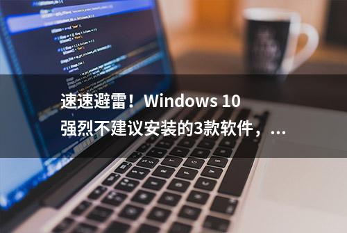 速速避雷！Windows 10强烈不建议安装的3款软件，你也中招了吗？