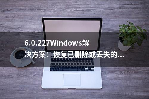 6.0.227Windows解决方案：恢复已删除或丢失的数据